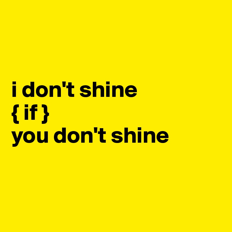 


i don't shine
{ if }
you don't shine


