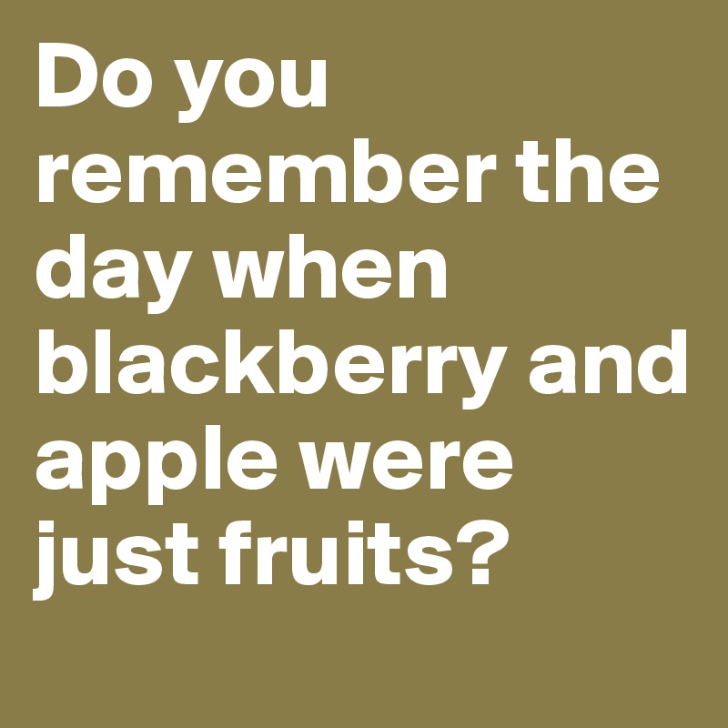 Do you remember the day when blackberry and apple were just fruits?