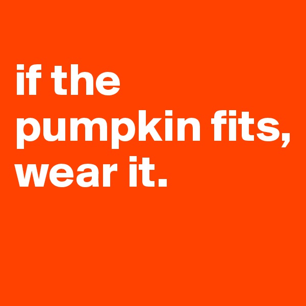 
if the pumpkin fits, 
wear it.
