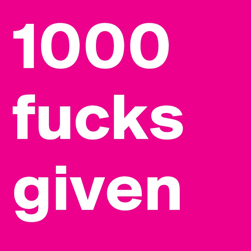 1000 fucks given