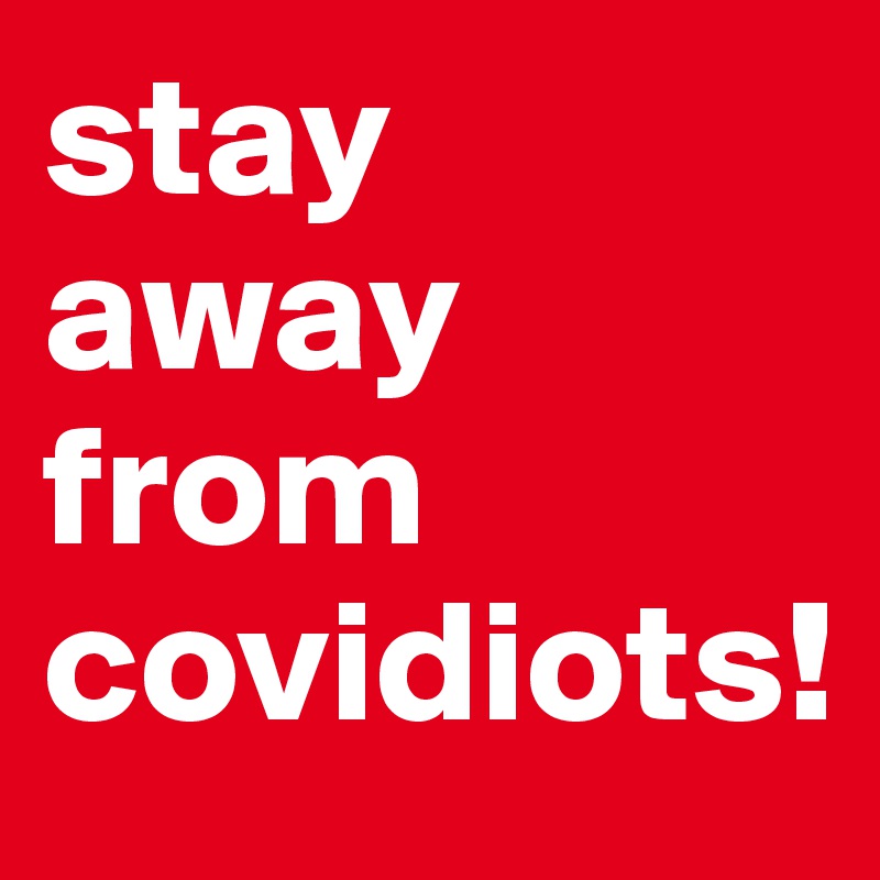 stay away from covidiots!