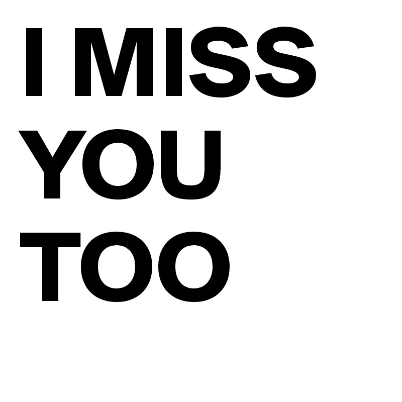 I MISS YOU TOO