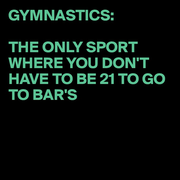 GYMNASTICS:

THE ONLY SPORT WHERE YOU DON'T HAVE TO BE 21 TO GO TO BAR'S



