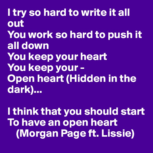 I try so hard to write it all out
You work so hard to push it all down
You keep your heart
You keep your -
Open heart (Hidden in the dark)...

I think that you should start
To have an open heart
    (Morgan Page ft. Lissie)