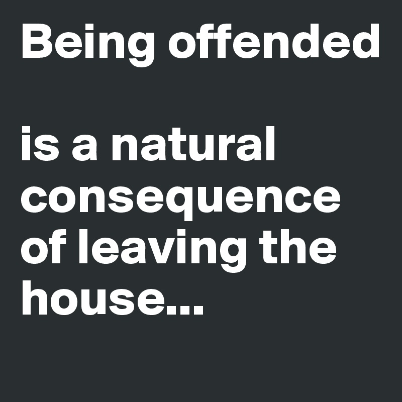 Being offended

is a natural consequence
of leaving the house...