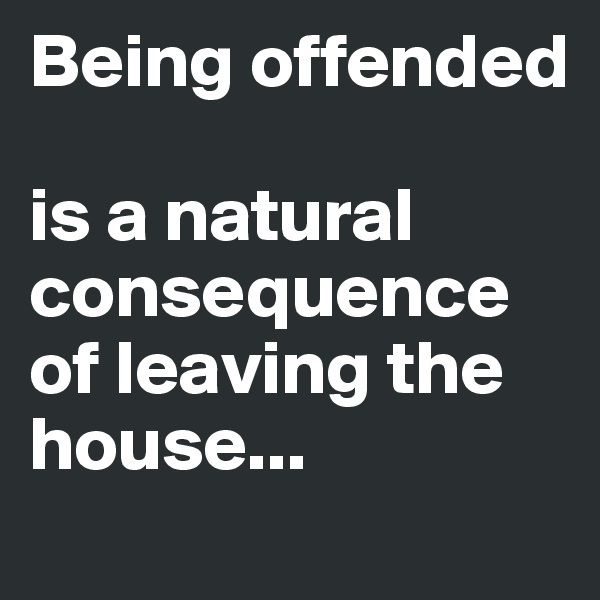 Being offended

is a natural consequence
of leaving the house...
