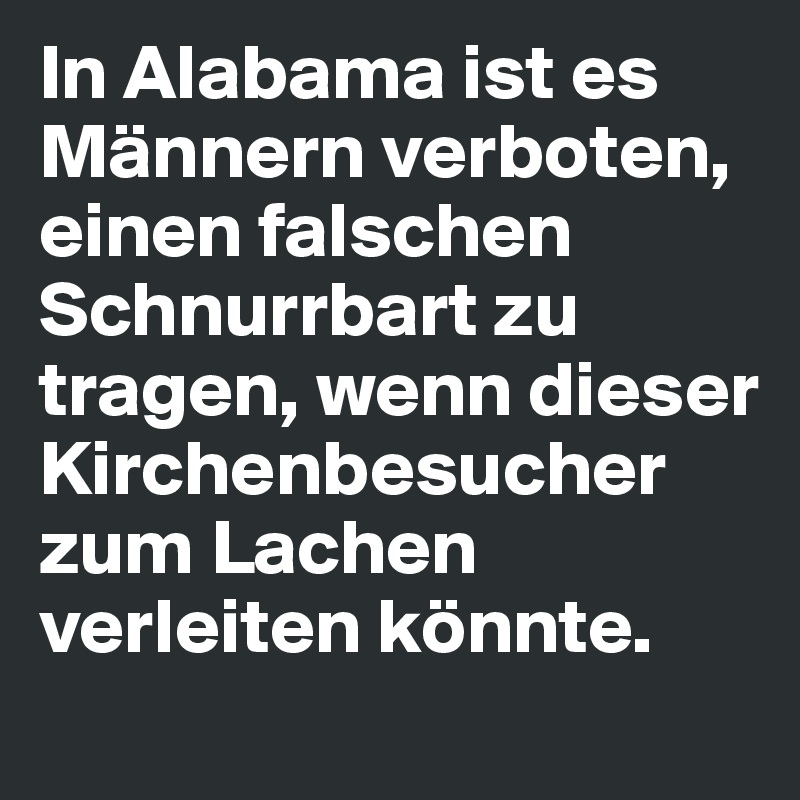 In Alabama ist es Männern verboten, einen falschen Schnurrbart zu tragen, wenn dieser Kirchenbesucher zum Lachen verleiten könnte.