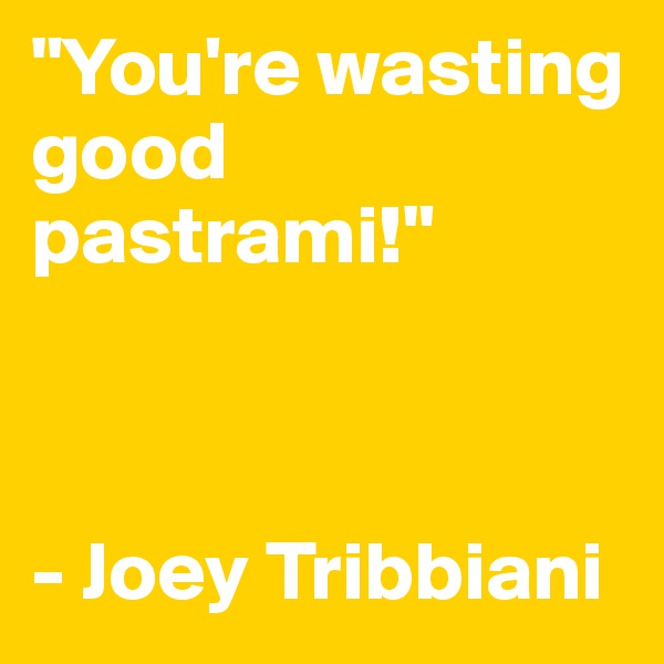 "You're wasting good pastrami!"



- Joey Tribbiani
