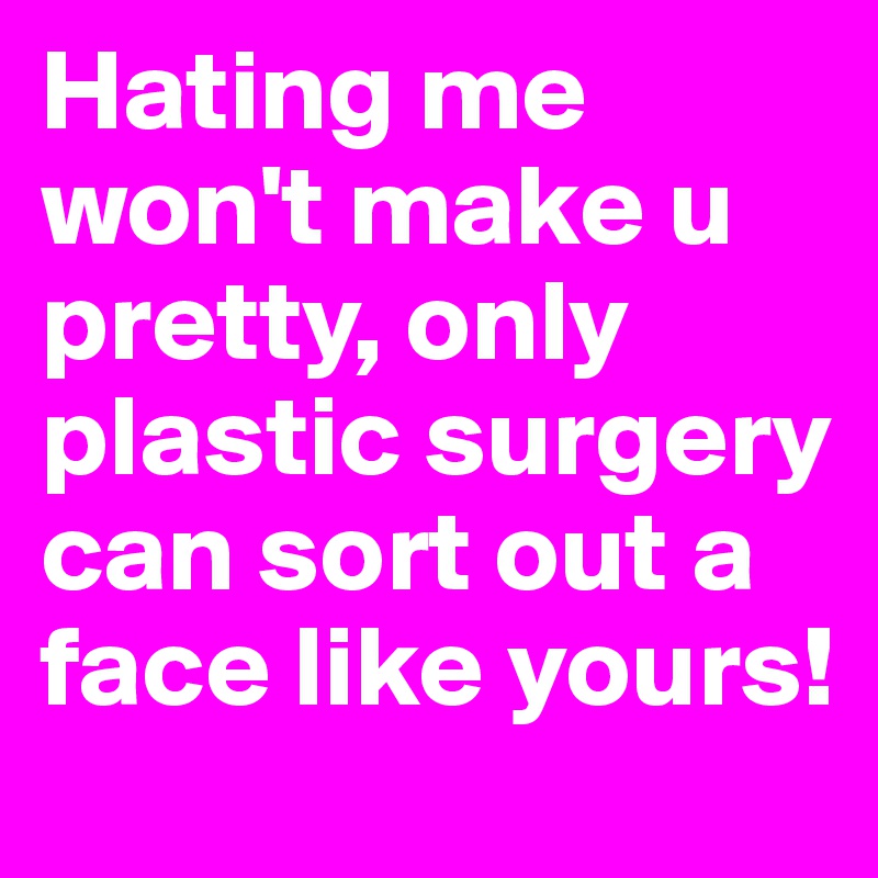 Hating me won't make u pretty, only plastic surgery can sort out a face like yours! 