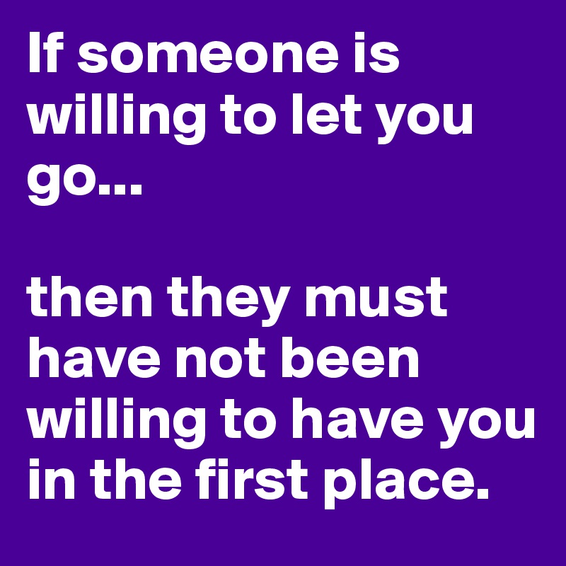 If someone is willing to let you go... 

then they must have not been willing to have you in the first place.