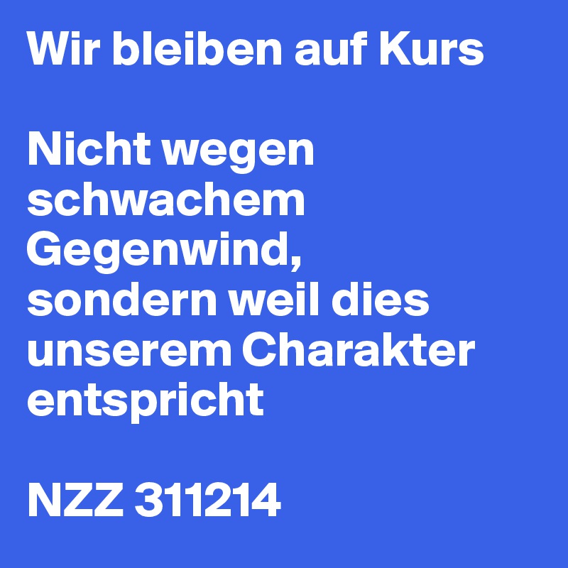 Wir bleiben auf Kurs

Nicht wegen schwachem Gegenwind,
sondern weil dies unserem Charakter entspricht

NZZ 311214