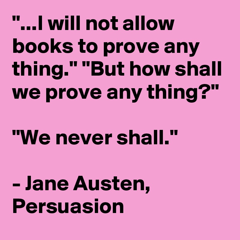 "...I will not allow books to prove any thing." "But how shall we prove any thing?"

"We never shall."

- Jane Austen, Persuasion