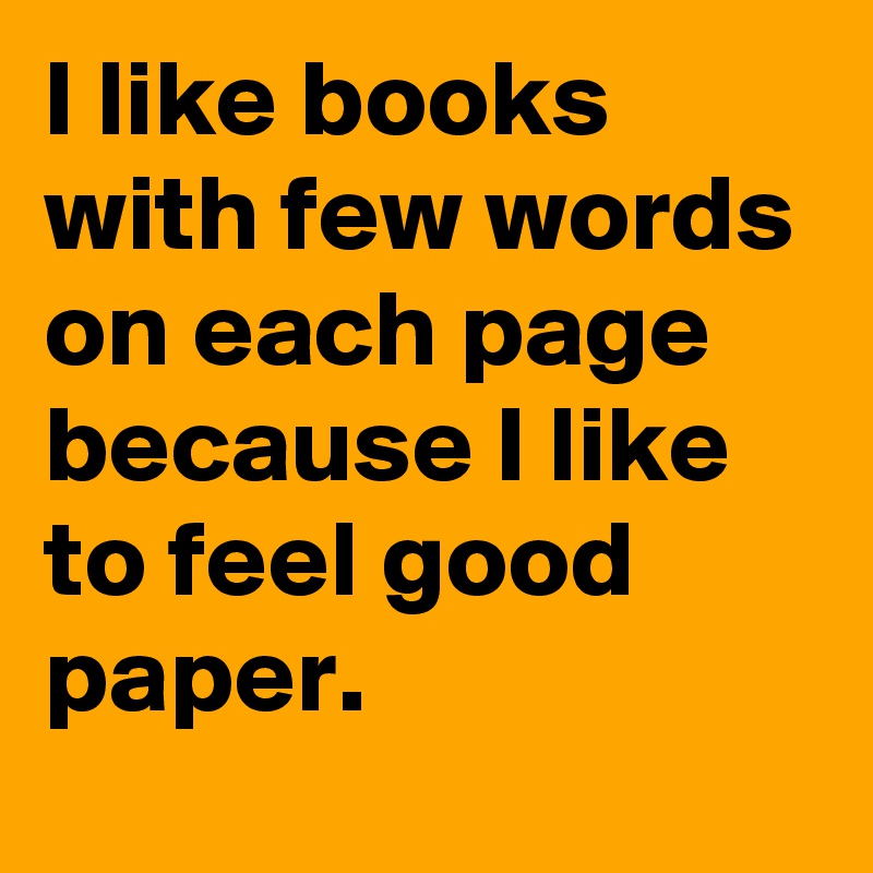 I like books with few words on each page because I like to feel good paper.