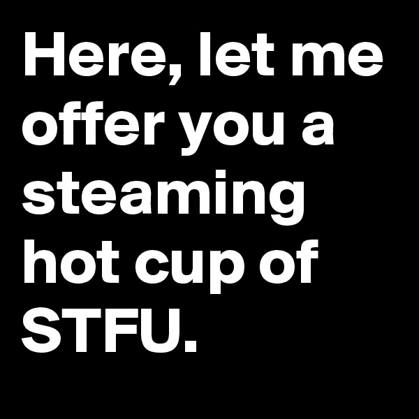 Here, let me offer you a steaming hot cup of STFU.