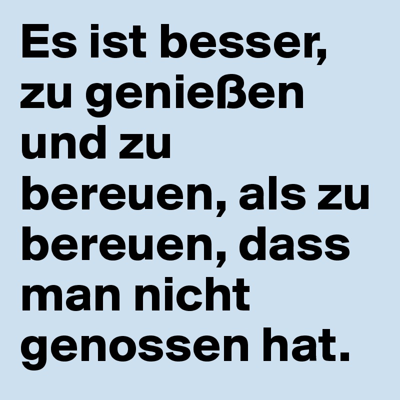 Es ist besser, zu genießen und zu bereuen, als zu bereuen, dass man nicht genossen hat.