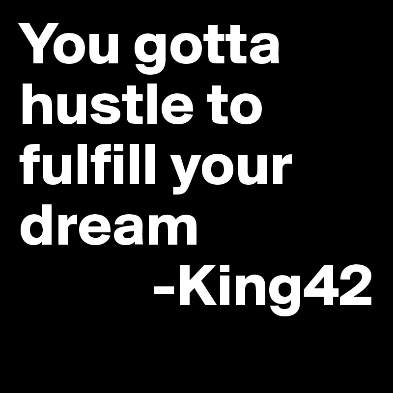You gotta hustle to fulfill your dream
           -King42