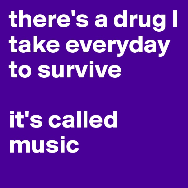 there's a drug I take everyday to survive

it's called music