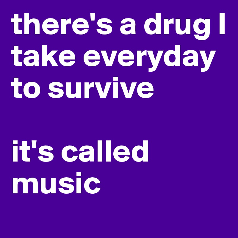 there's a drug I take everyday to survive

it's called music