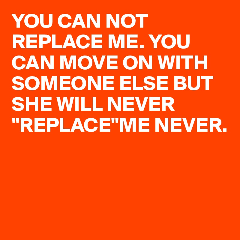 YOU CAN NOT REPLACE ME. YOU CAN MOVE ON WITH SOMEONE ELSE BUT SHE WILL NEVER "REPLACE"ME NEVER.



