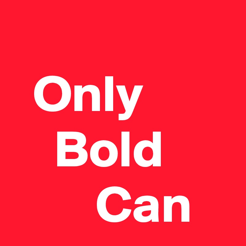 
  Only            Bold              Can