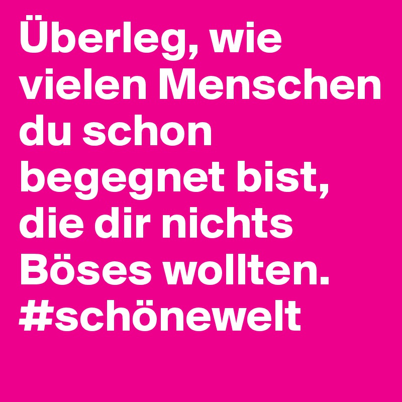 Überleg, wie vielen Menschen du schon begegnet bist, die dir nichts Böses wollten. #schönewelt