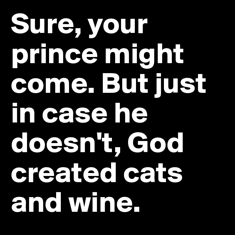 Sure, your prince might come. But just in case he doesn't, God created cats and wine.