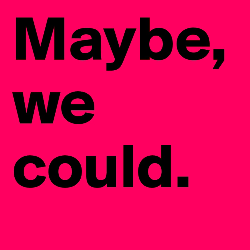 Maybe,
we could.