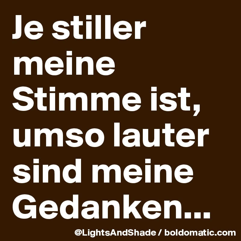 Je stiller meine Stimme ist, umso lauter sind meine Gedanken...