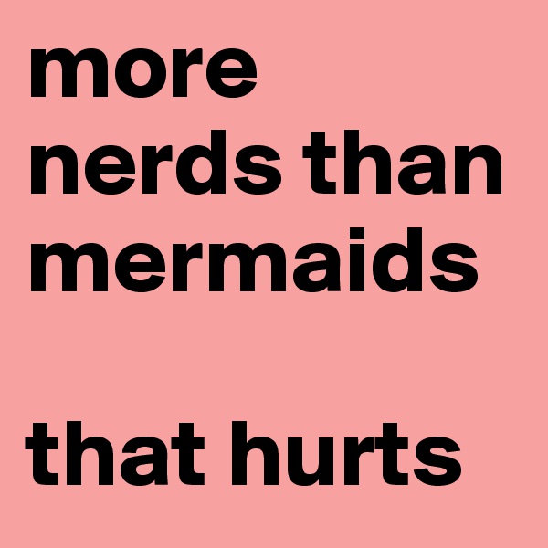 more
nerds than
mermaids

that hurts