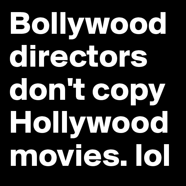 Bollywood directors don't copy Hollywood movies. lol