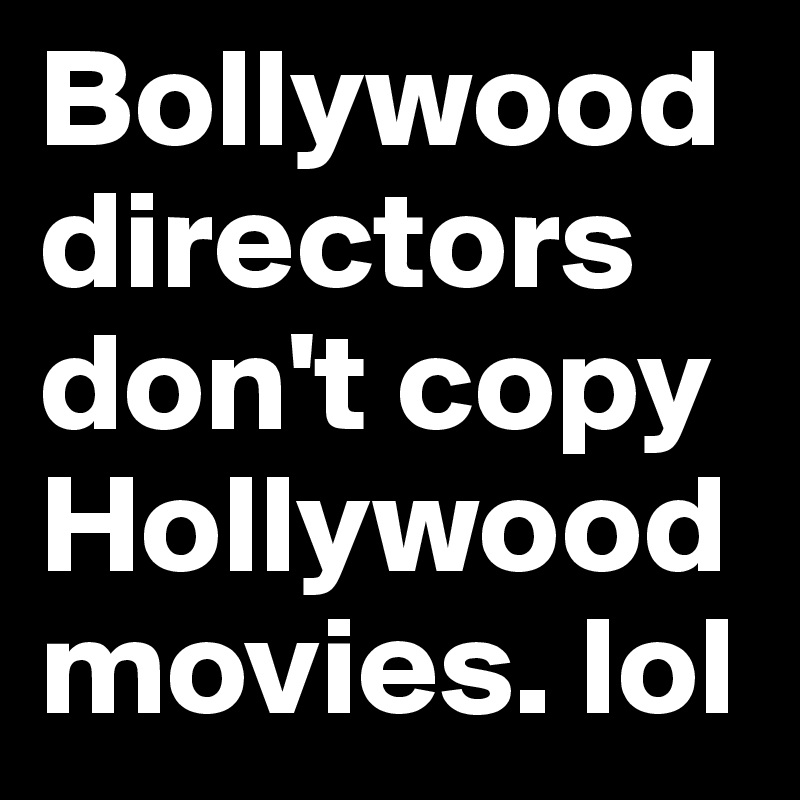 Bollywood directors don't copy Hollywood movies. lol