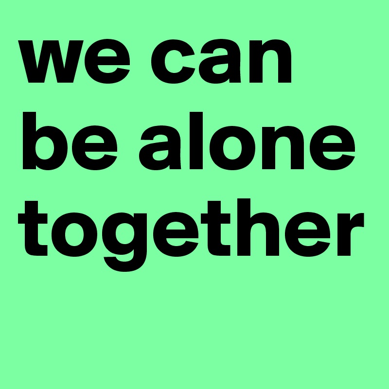 we can be alone together 
