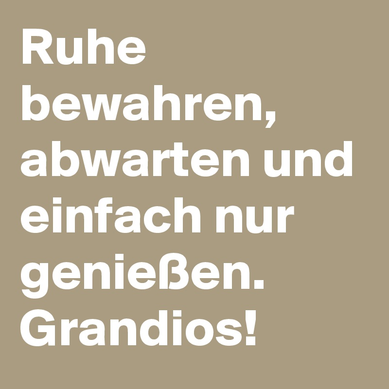 Ruhe bewahren, abwarten und einfach nur genießen. Grandios!