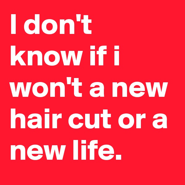 I don't know if i won't a new hair cut or a new life.
