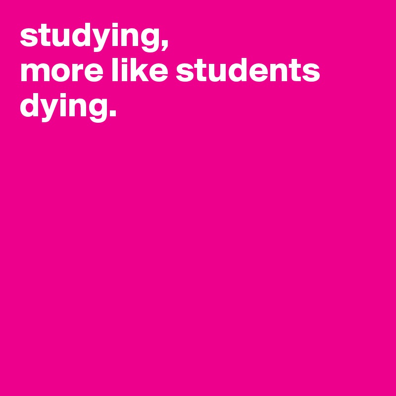 studying, 
more like students dying.






