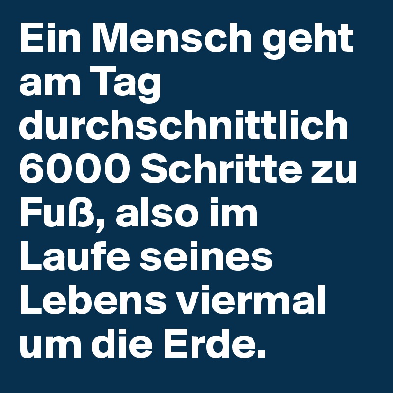 Ein Mensch geht am Tag durchschnittlich 6000 Schritte zu Fuß, also im Laufe seines Lebens viermal um die Erde.