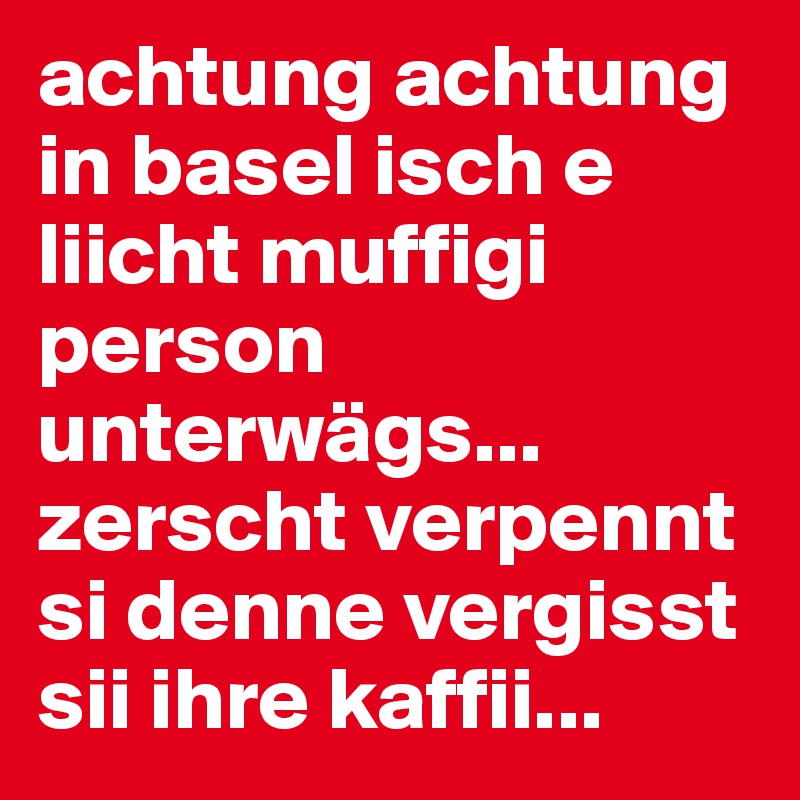 achtung achtung in basel isch e liicht muffigi person unterwägs... zerscht verpennt si denne vergisst sii ihre kaffii...