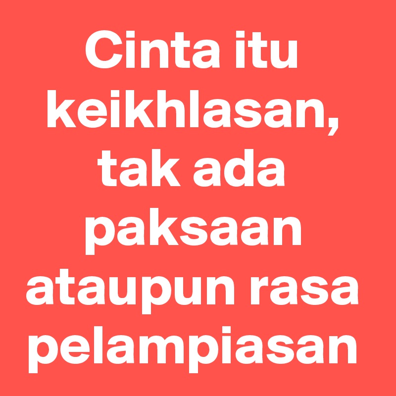 Cinta itu keikhlasan, tak ada paksaan ataupun rasa pelampiasan