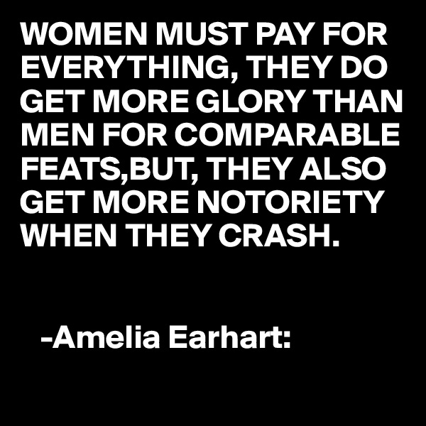 WOMEN MUST PAY FOR EVERYTHING, THEY DO GET MORE GLORY THAN MEN FOR COMPARABLE FEATS,BUT, THEY ALSO GET MORE NOTORIETY WHEN THEY CRASH.


   -Amelia Earhart:
 