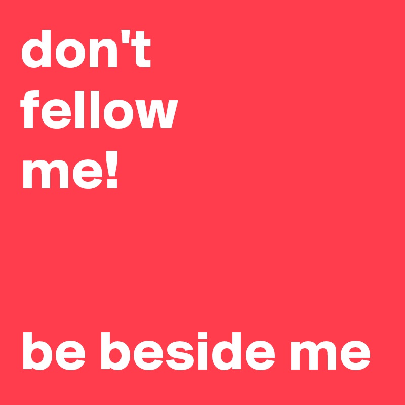 don't 
fellow
me!


be beside me