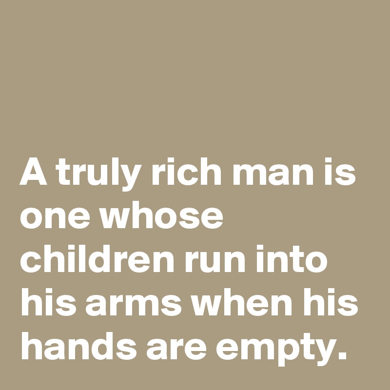 


A truly rich man is one whose children run into his arms when his hands are empty.