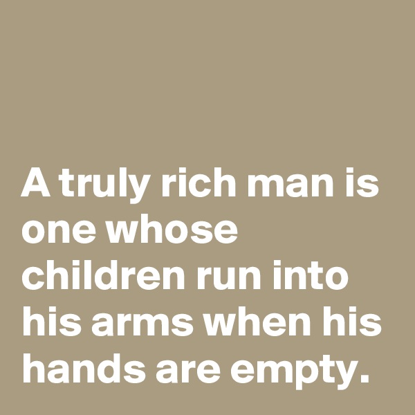 


A truly rich man is one whose children run into his arms when his hands are empty.