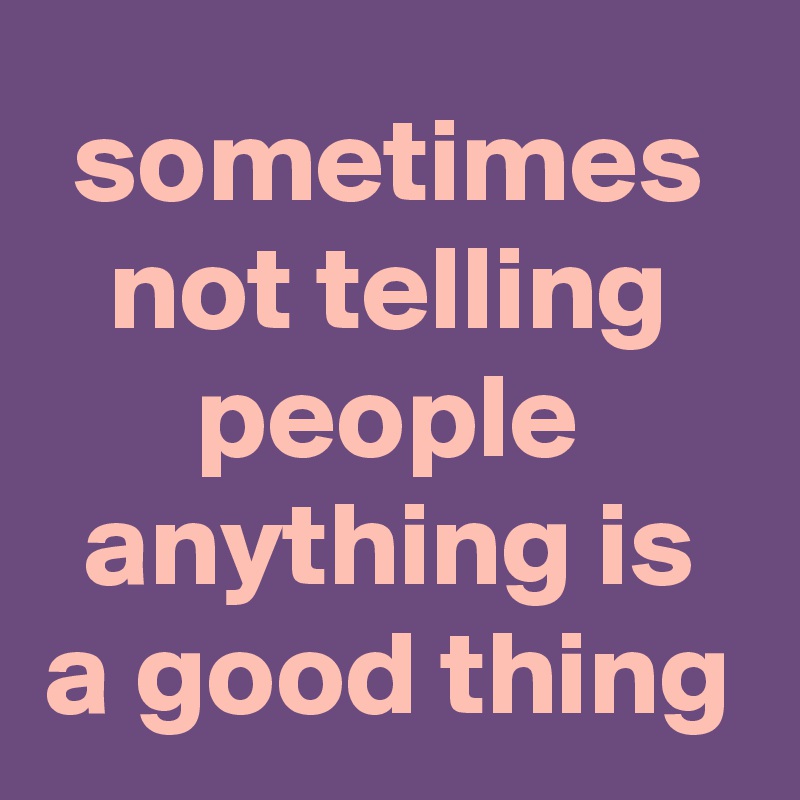 sometimes not telling people anything is a good thing
