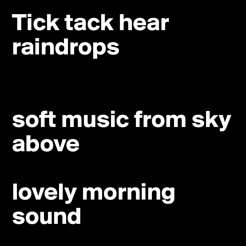 Tick tack hear raindrops


soft music from sky above

lovely morning sound 
