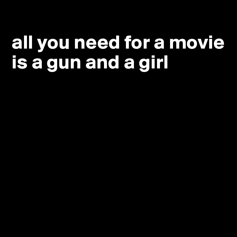 
all you need for a movie is a gun and a girl






