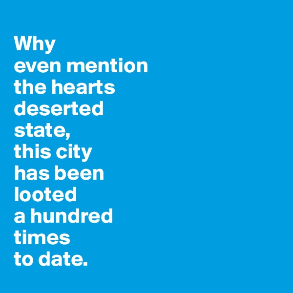 
Why 
even mention 
the hearts 
deserted 
state, 
this city 
has been 
looted 
a hundred 
times
to date.