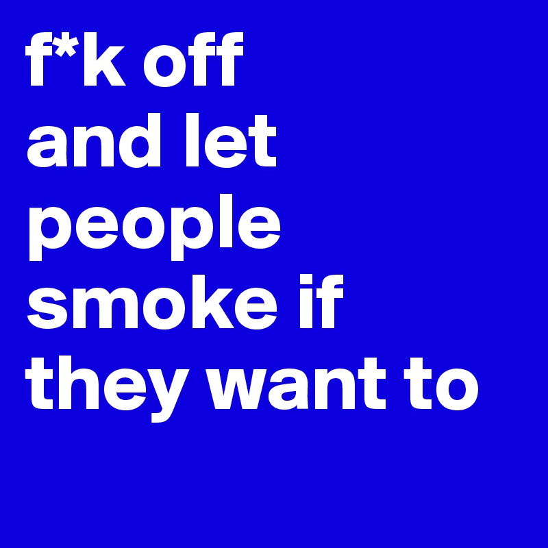 f*k off  
and let people smoke if they want to
