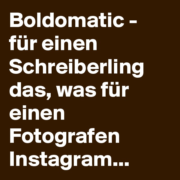 Boldomatic - für einen Schreiberling das, was für einen Fotografen Instagram... 