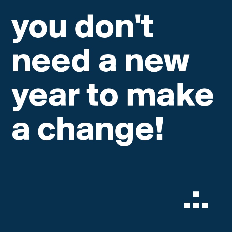 you don't need a new year to make a change!

                         .:.