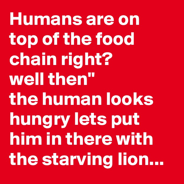 Humans are on top of the food chain right? 
well then" 
the human looks hungry lets put him in there with the starving lion...